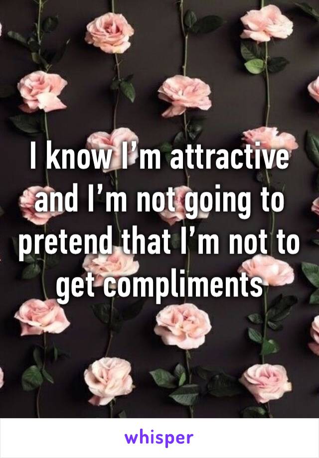 I know I’m attractive and I’m not going to pretend that I’m not to get compliments