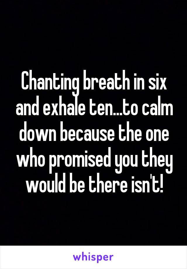 Chanting breath in six and exhale ten...to calm down because the one who promised you they would be there isn't!