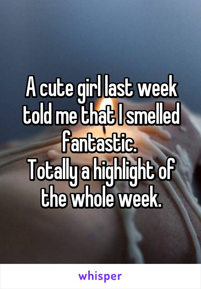 A cute girl last week told me that I smelled fantastic. 
Totally a highlight of the whole week.