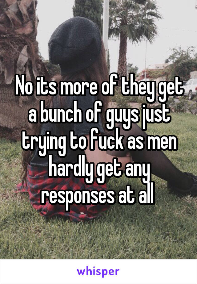 No its more of they get a bunch of guys just trying to fuck as men hardly get any responses at all 
