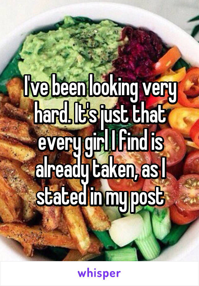I've been looking very hard. It's just that every girl I find is already taken, as I stated in my post
