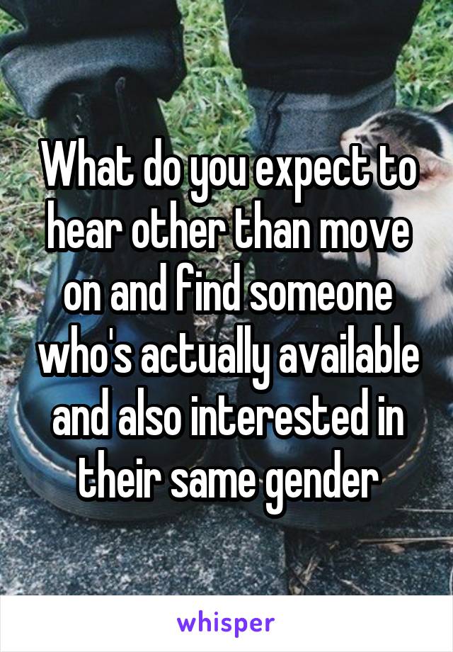 What do you expect to hear other than move on and find someone who's actually available and also interested in their same gender