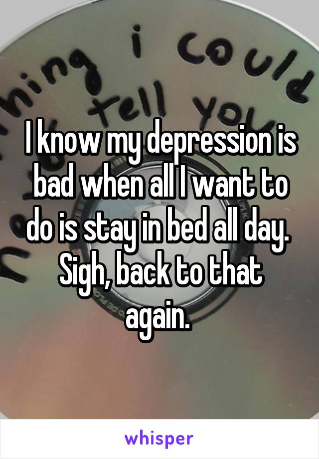 I know my depression is bad when all I want to do is stay in bed all day. 
Sigh, back to that again. 