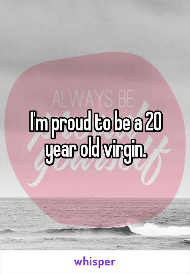 I'm proud to be a 20 year old virgin.