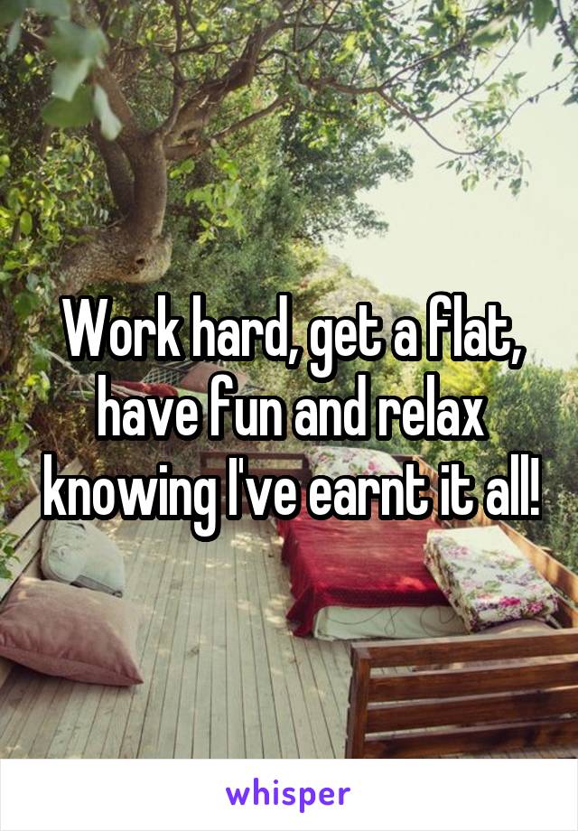 Work hard, get a flat, have fun and relax knowing I've earnt it all!