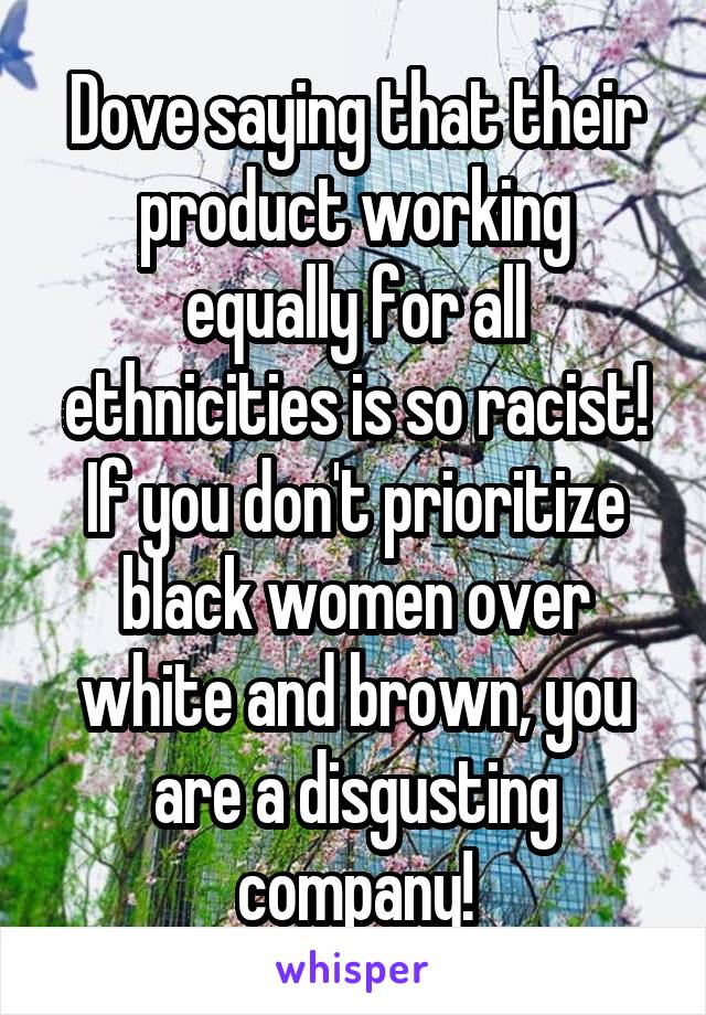 Dove saying that their product working equally for all ethnicities is so racist! If you don't prioritize black women over white and brown, you are a disgusting company!