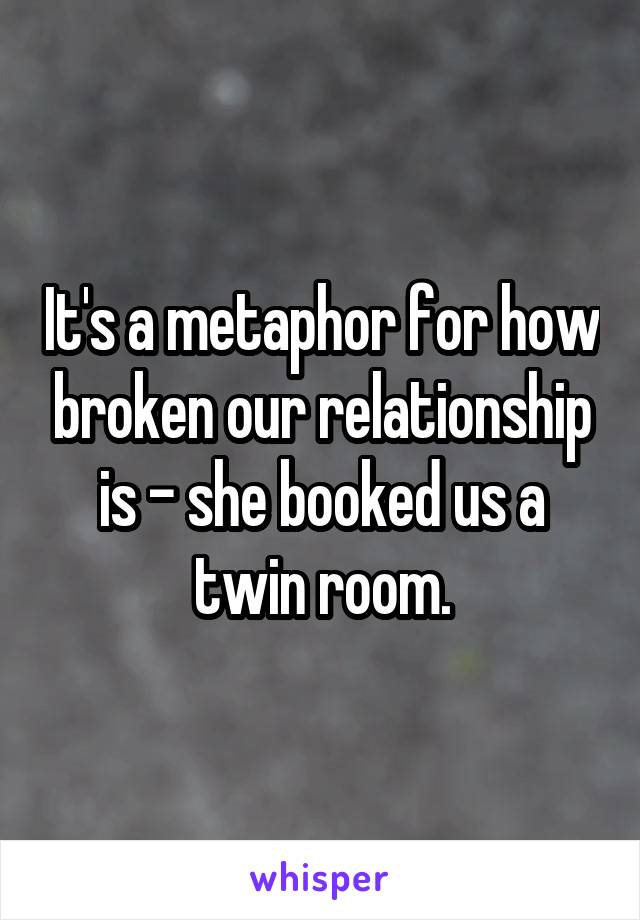 It's a metaphor for how broken our relationship is - she booked us a twin room.