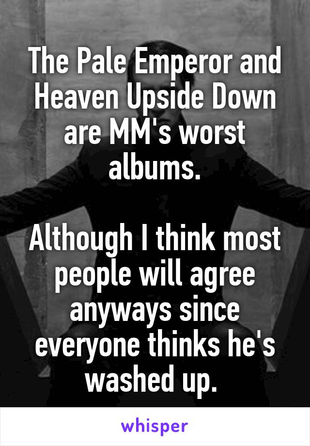 The Pale Emperor and Heaven Upside Down are MM's worst albums.

Although I think most people will agree anyways since everyone thinks he's washed up. 