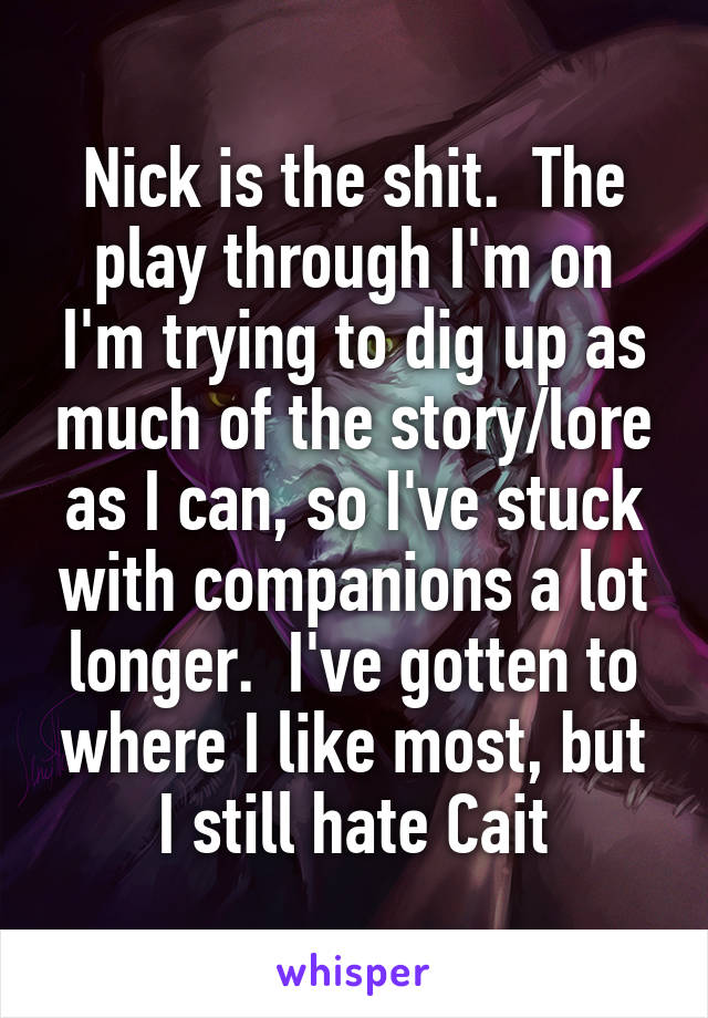 Nick is the shit.  The play through I'm on I'm trying to dig up as much of the story/lore as I can, so I've stuck with companions a lot longer.  I've gotten to where I like most, but I still hate Cait
