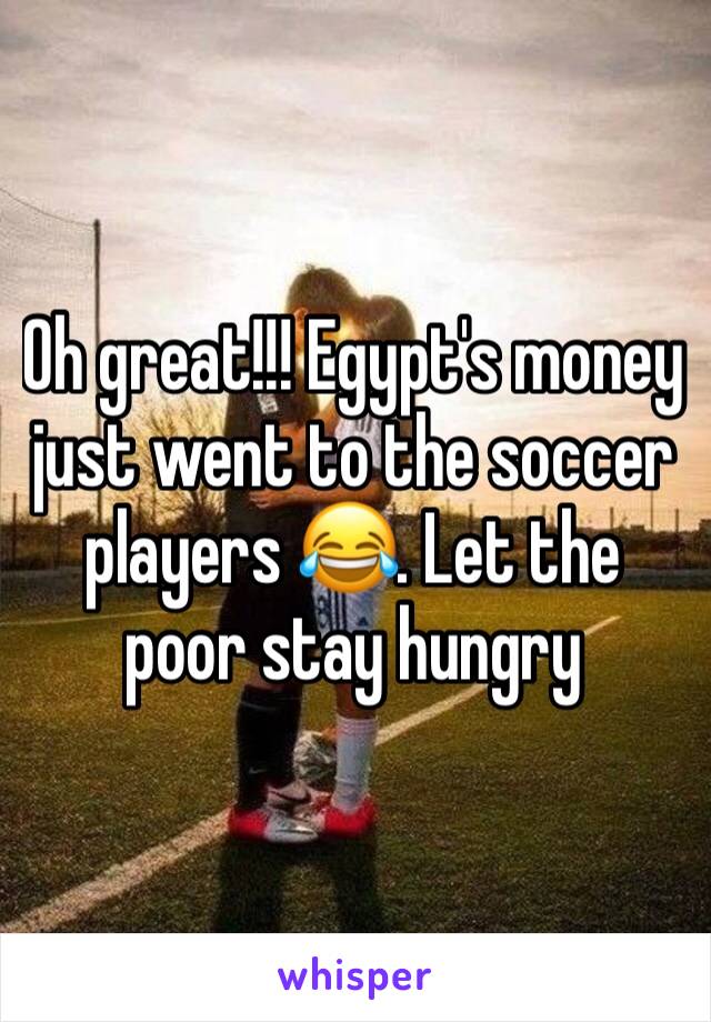 Oh great!!! Egypt's money just went to the soccer players 😂. Let the poor stay hungry 