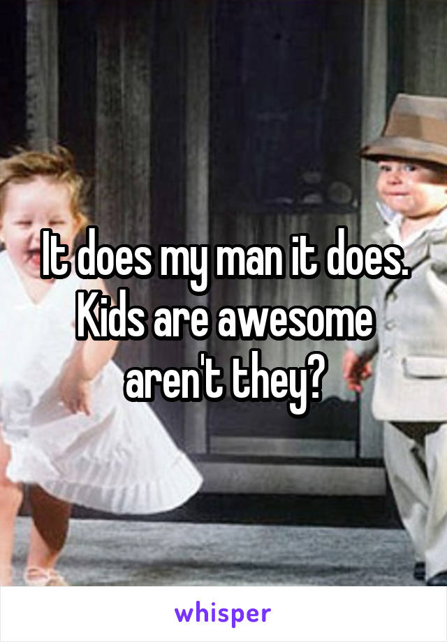 It does my man it does. Kids are awesome aren't they?