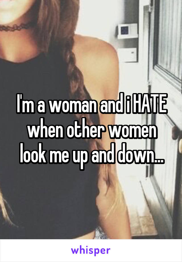 I'm a woman and i HATE when other women look me up and down...