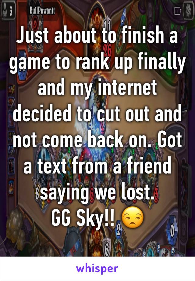 Just about to finish a game to rank up finally and my internet decided to cut out and not come back on. Got a text from a friend saying we lost. 
GG Sky!! 😒