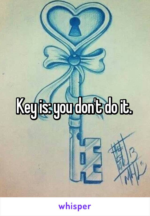 Key is: you don't do it. 