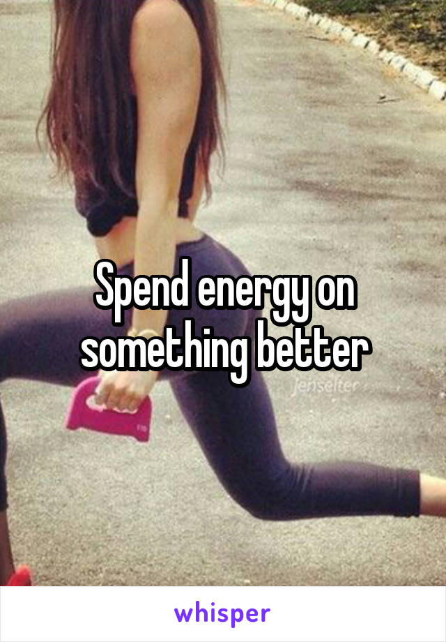 Spend energy on something better