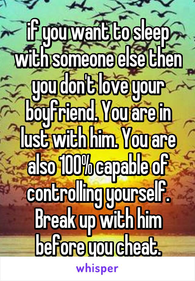 if you want to sleep with someone else then you don't love your boyfriend. You are in lust with him. You are also 100% capable of controlling yourself. Break up with him before you cheat.