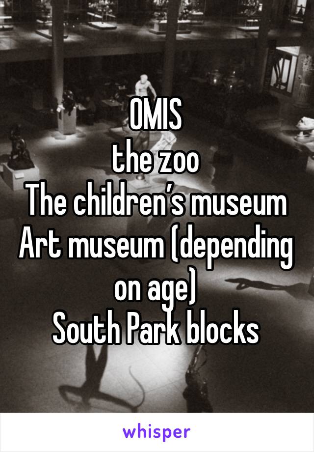 OMIS 
the zoo 
The children’s museum 
Art museum (depending on age) 
South Park blocks 