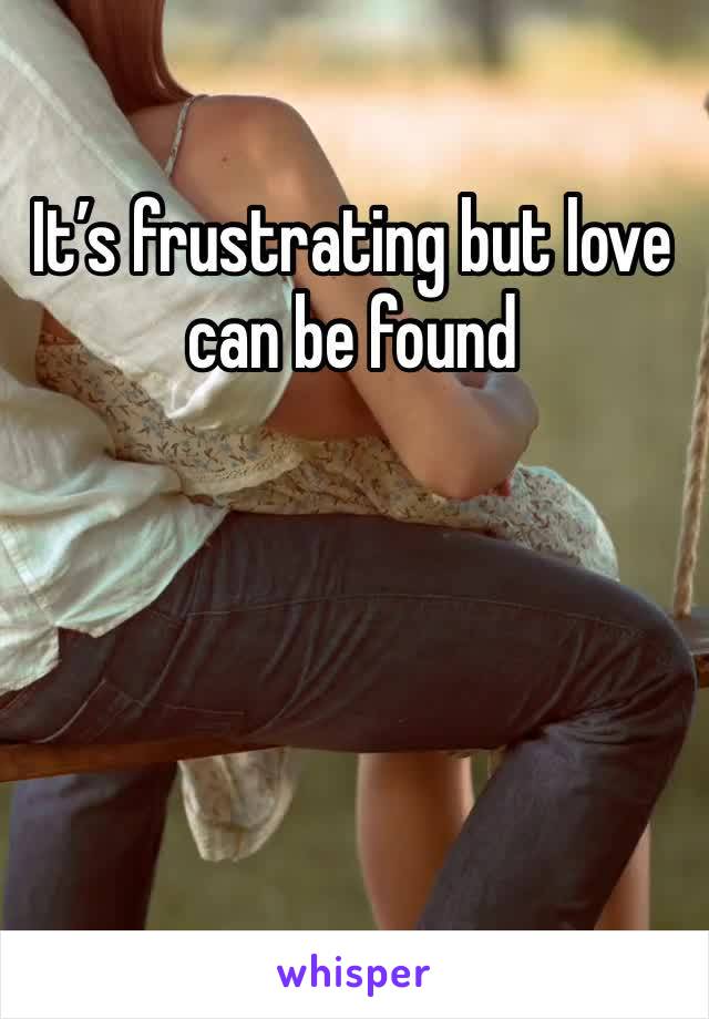 It’s frustrating but love can be found