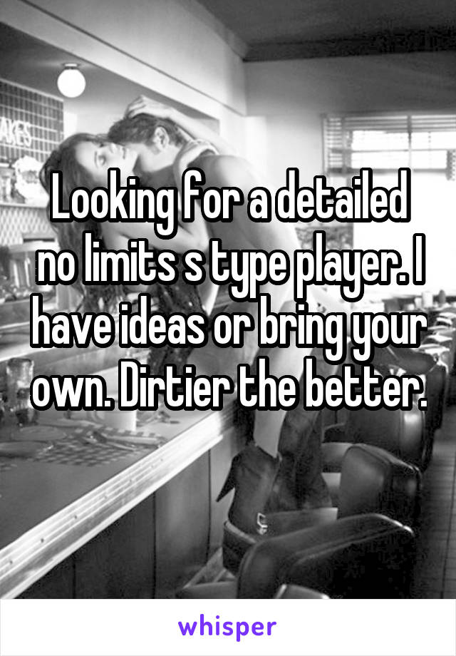 Looking for a detailed no limits s type player. I have ideas or bring your own. Dirtier the better. 