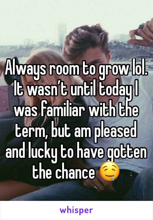 Always room to grow lol. It wasn’t until today I was familiar with the term, but am pleased and lucky to have gotten the chance 🤤