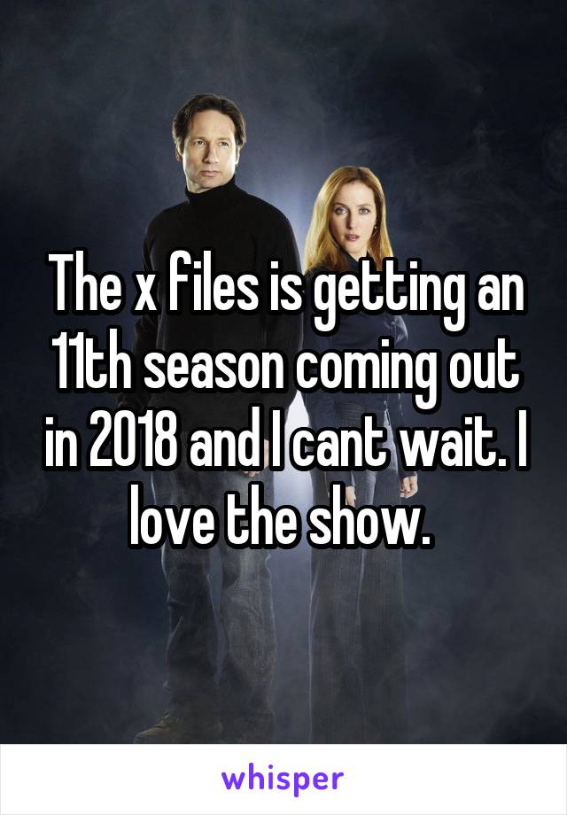The x files is getting an 11th season coming out in 2018 and I cant wait. I love the show. 