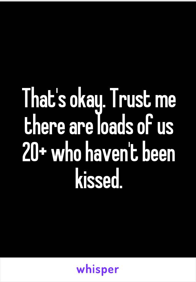That's okay. Trust me there are loads of us 20+ who haven't been kissed.