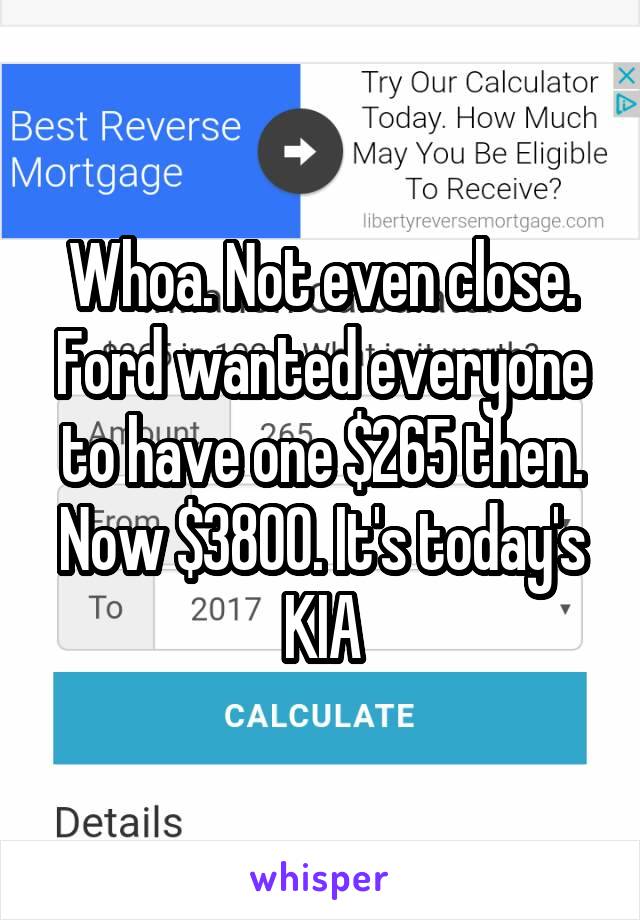 Whoa. Not even close. Ford wanted everyone to have one $265 then. Now $3800. It's today's KIA