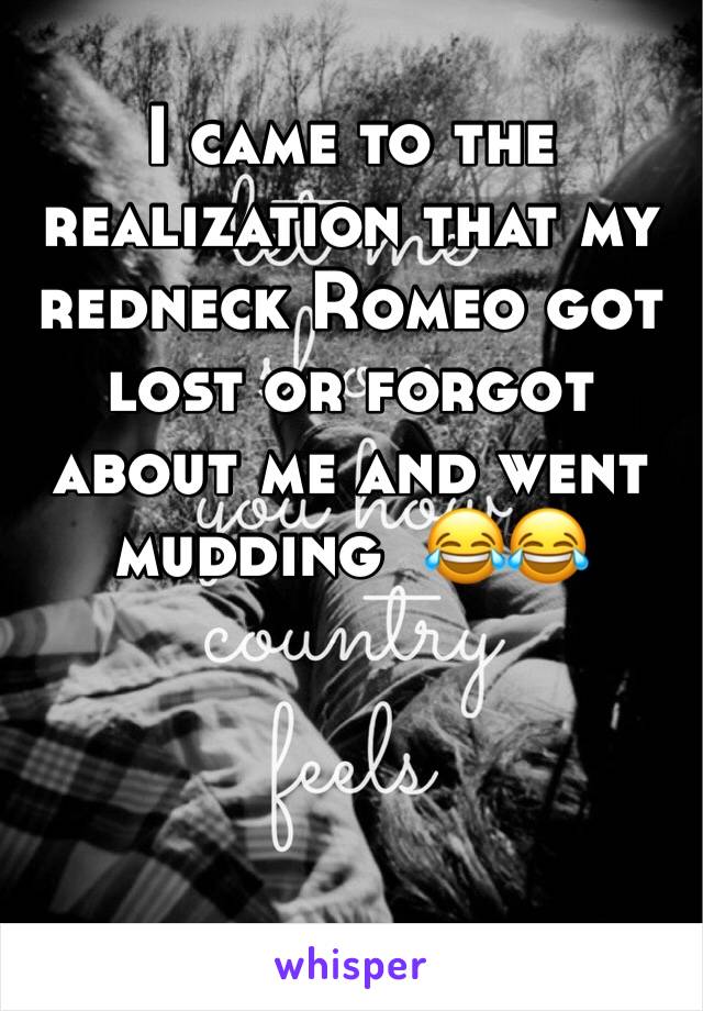 I came to the realization that my redneck Romeo got lost or forgot about me and went mudding  😂😂