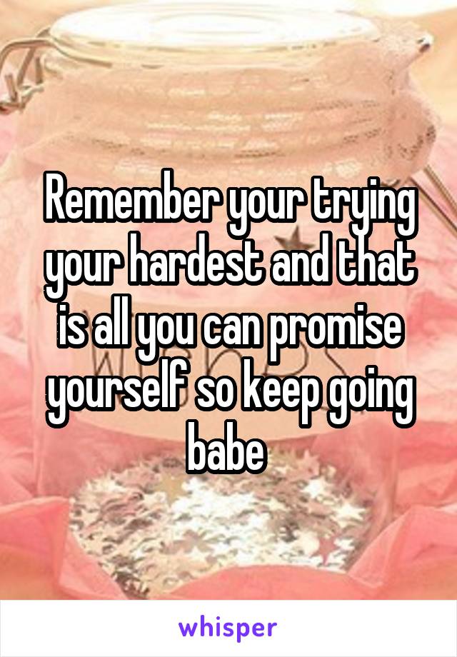 Remember your trying your hardest and that is all you can promise yourself so keep going babe 
