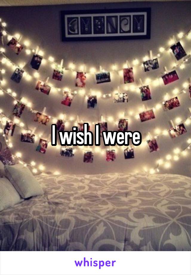 I wish I were