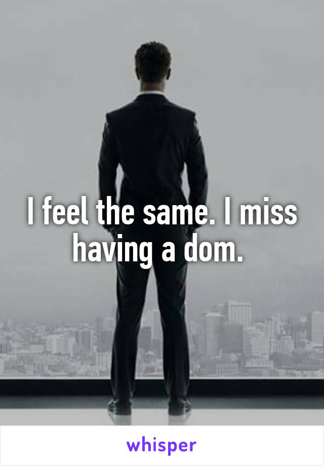 I feel the same. I miss having a dom. 