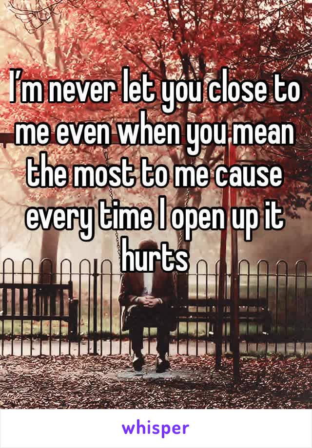 I’m never let you close to me even when you mean the most to me cause every time I open up it hurts 