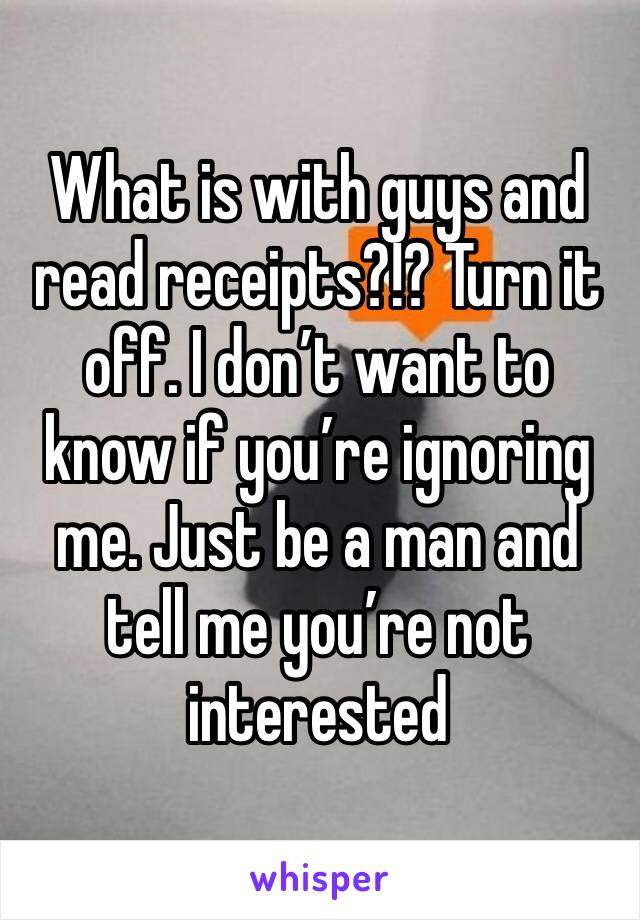 What is with guys and read receipts?!? Turn it off. I don’t want to know if you’re ignoring me. Just be a man and tell me you’re not interested 