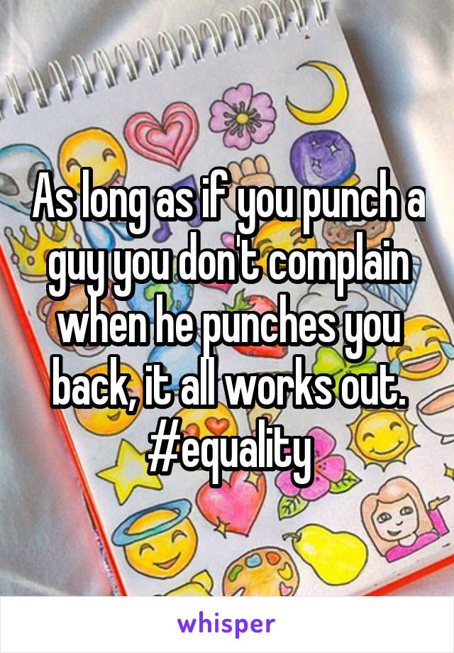As long as if you punch a guy you don't complain when he punches you back, it all works out. #equality
