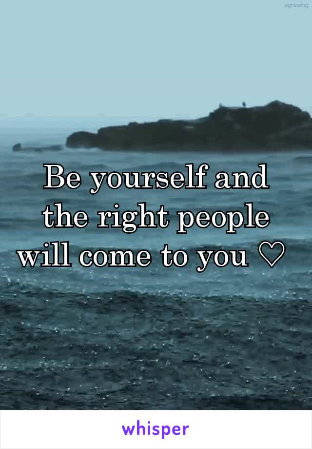 Be yourself and the right people will come to you ♡ 