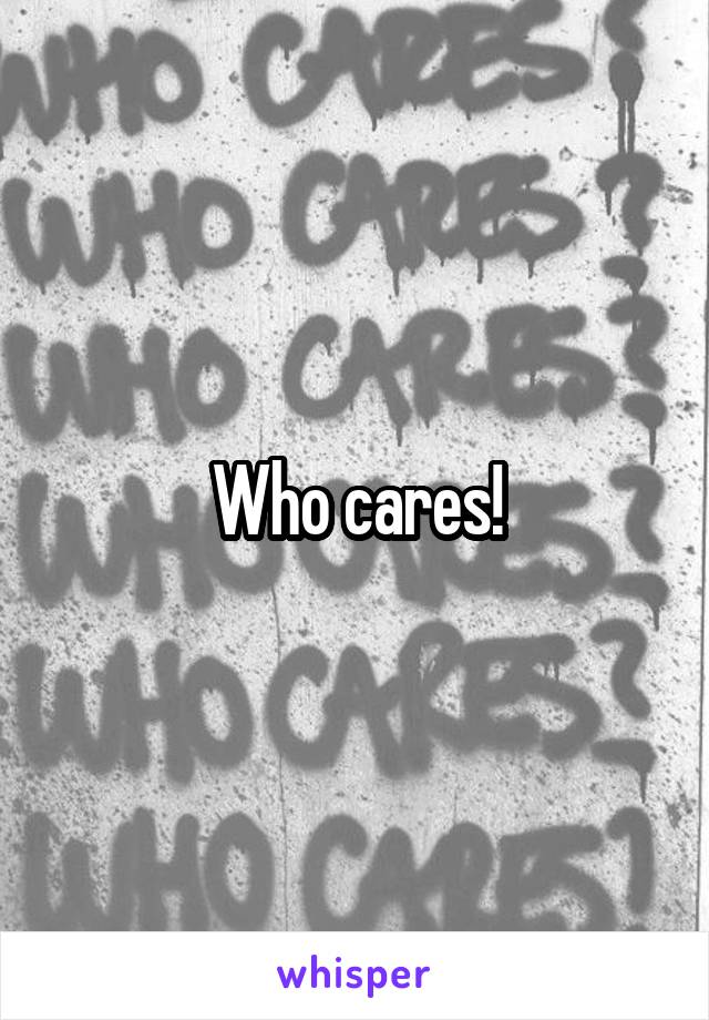 Who cares!