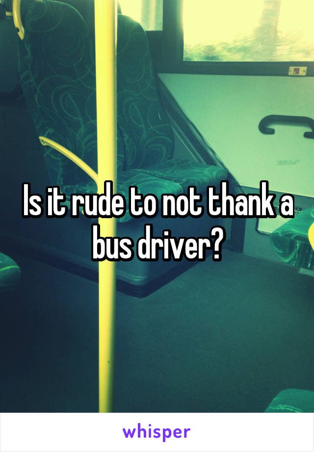Is it rude to not thank a bus driver?