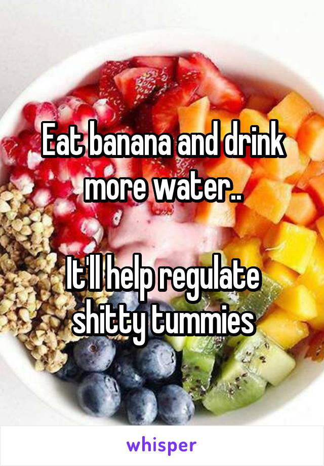 Eat banana and drink more water..

It'll help regulate shitty tummies