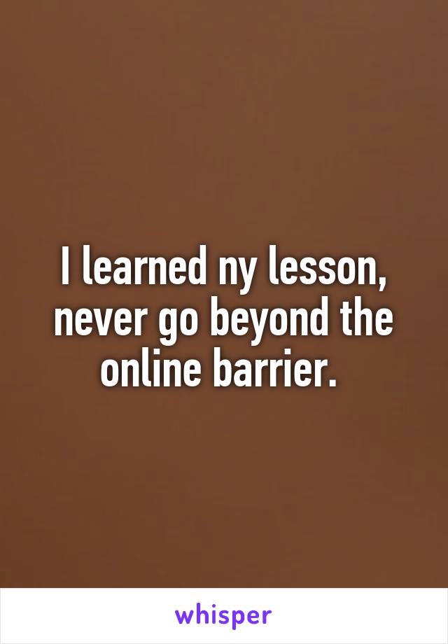 I learned ny lesson, never go beyond the online barrier. 