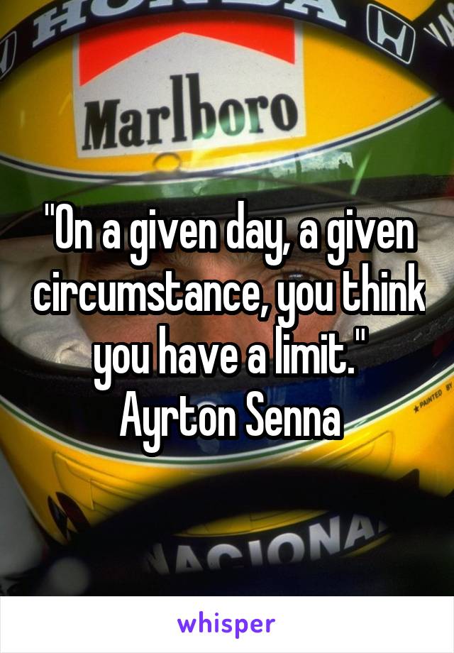 "On a given day, a given circumstance, you think you have a limit." Ayrton Senna