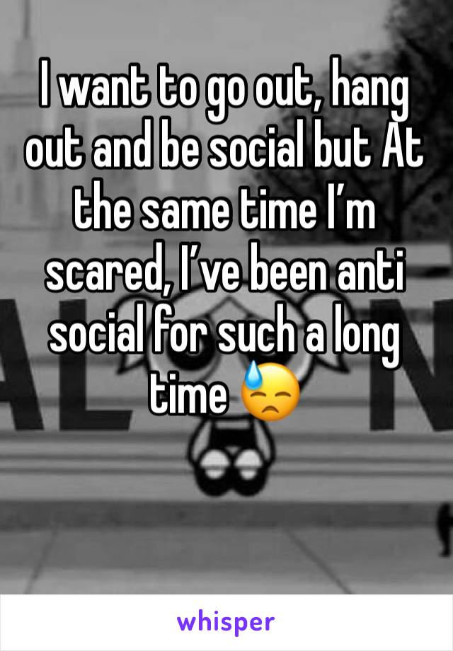 I want to go out, hang out and be social but At the same time I’m scared, I’ve been anti social for such a long time 😓