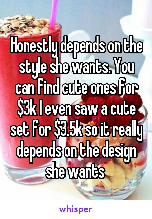 Honestly depends on the style she wants. You can find cute ones for $3k I even saw a cute set for $3.5k so it really depends on the design she wants 