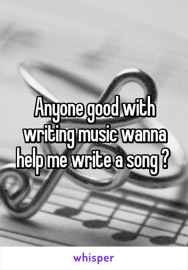 Anyone good with writing music wanna help me write a song ? 