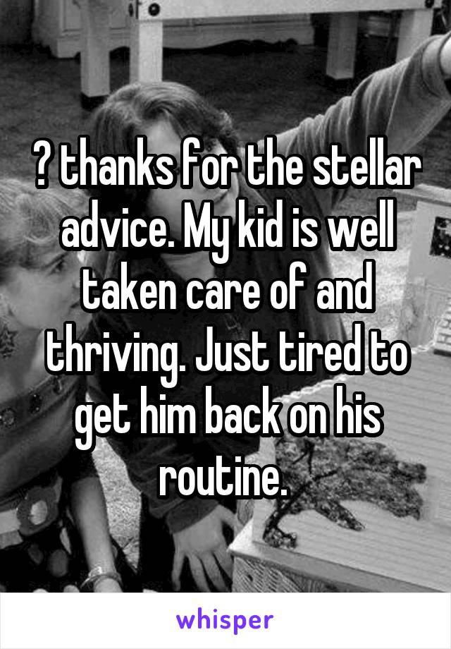 🙄 thanks for the stellar advice. My kid is well taken care of and thriving. Just tired to get him back on his routine. 