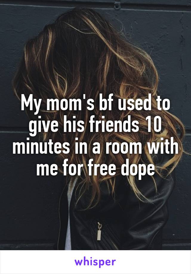My mom's bf used to give his friends 10 minutes in a room with me for free dope