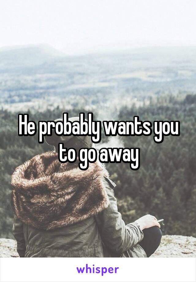 He probably wants you to go away