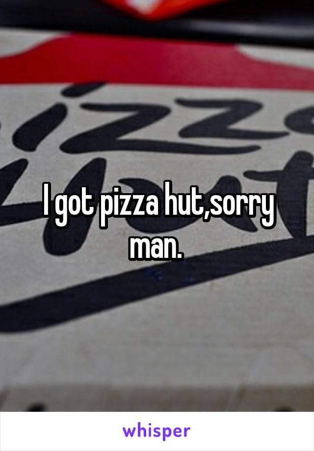 I got pizza hut,sorry man. 
