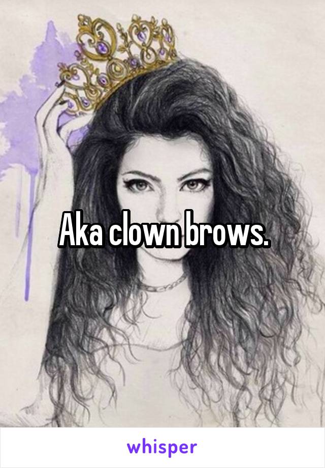 Aka clown brows.