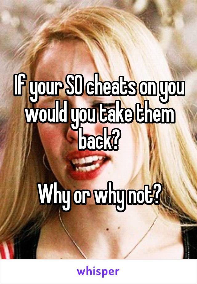 If your SO cheats on you would you take them back?

Why or why not?