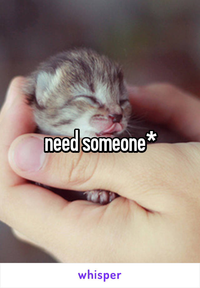 need someone*